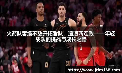 火箭队客场不敌开拓者队，遭遇两连败——年轻战队的挑战与成长之路