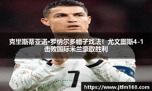 克里斯蒂亚诺·罗纳尔多帽子戏法！尤文图斯4-1击败国际米兰豪取胜利