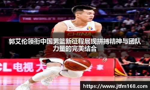 郭艾伦领衔中国男篮新征程展现拼搏精神与团队力量的完美结合