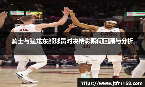 骑士与猛龙东部球员对决精彩瞬间回顾与分析