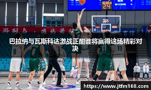 巴拉纳与瓦斯科达激战正酣谁将赢得这场精彩对决