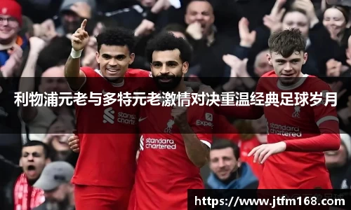 利物浦元老与多特元老激情对决重温经典足球岁月