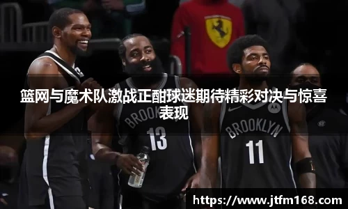 篮网与魔术队激战正酣球迷期待精彩对决与惊喜表现