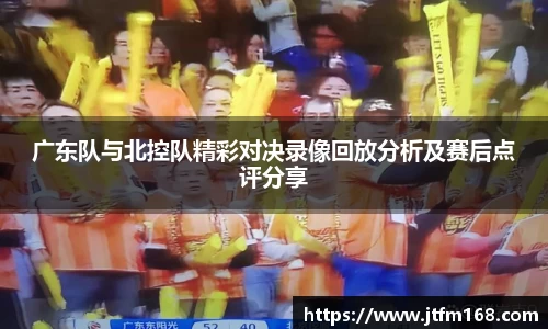 广东队与北控队精彩对决录像回放分析及赛后点评分享
