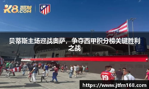 贝蒂斯主场迎战奥萨，争夺西甲积分榜关键胜利之战