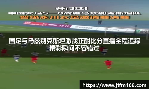 国足与乌兹别克斯坦激战正酣比分直播全程追踪精彩瞬间不容错过
