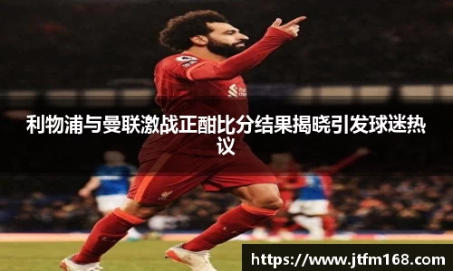 利物浦与曼联激战正酣比分结果揭晓引发球迷热议
