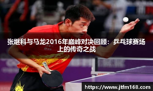 张继科与马龙2016年巅峰对决回顾：乒乓球赛场上的传奇之战