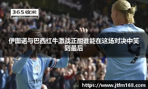 伊图诺与巴西红牛激战正酣谁能在这场对决中笑到最后