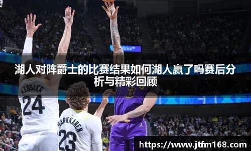 湖人对阵爵士的比赛结果如何湖人赢了吗赛后分析与精彩回顾