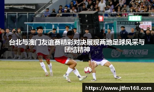 台北与澳门友谊赛精彩对决展现两地足球风采与团结精神