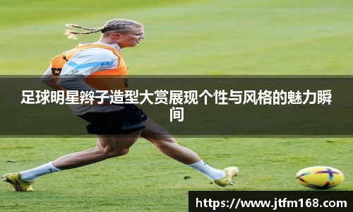 足球明星辫子造型大赏展现个性与风格的魅力瞬间