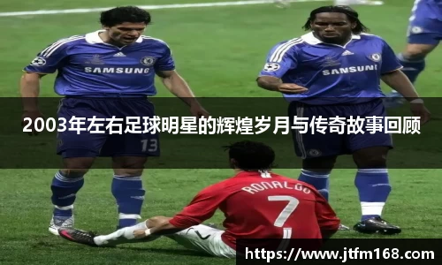 2003年左右足球明星的辉煌岁月与传奇故事回顾