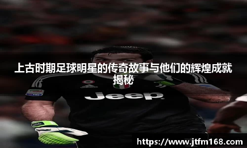 上古时期足球明星的传奇故事与他们的辉煌成就揭秘