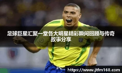 足球巨星汇聚一堂各大明星精彩瞬间回顾与传奇故事分享