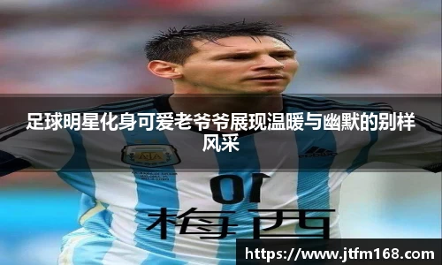 足球明星化身可爱老爷爷展现温暖与幽默的别样风采