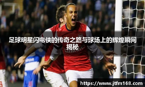 足球明星闪电侠的传奇之路与球场上的辉煌瞬间揭秘