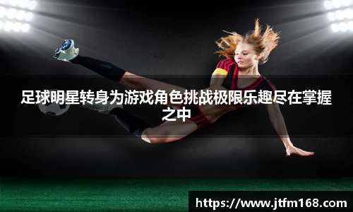 足球明星转身为游戏角色挑战极限乐趣尽在掌握之中