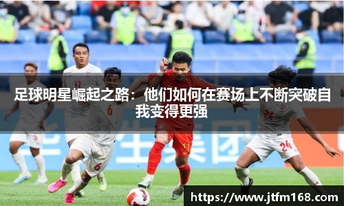 足球明星崛起之路：他们如何在赛场上不断突破自我变得更强